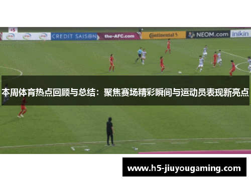 本周体育热点回顾与总结：聚焦赛场精彩瞬间与运动员表现新亮点