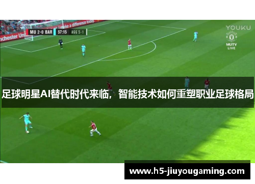 足球明星AI替代时代来临，智能技术如何重塑职业足球格局