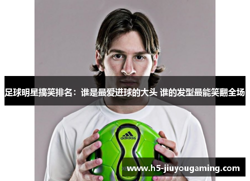 足球明星搞笑排名：谁是最爱进球的大头 谁的发型最能笑翻全场