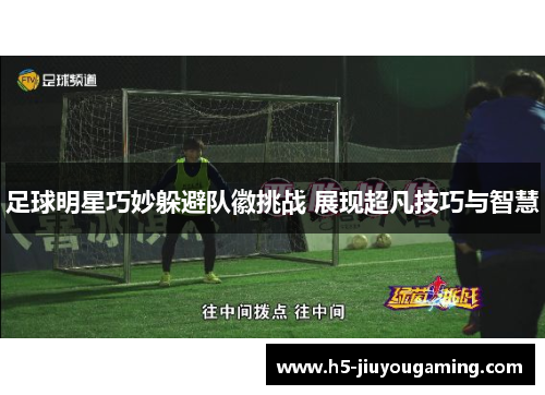 足球明星巧妙躲避队徽挑战 展现超凡技巧与智慧