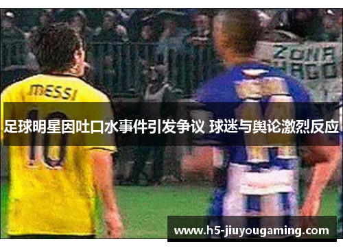 足球明星因吐口水事件引发争议 球迷与舆论激烈反应