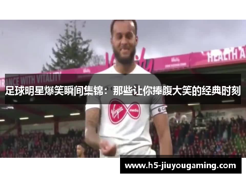 足球明星爆笑瞬间集锦：那些让你捧腹大笑的经典时刻