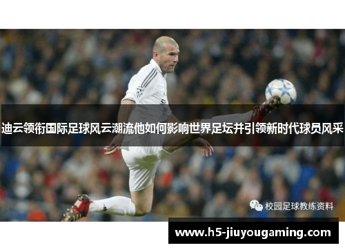 迪云领衔国际足球风云潮流他如何影响世界足坛并引领新时代球员风采