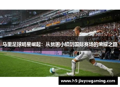 马里足球明星崛起：从贫困小镇到国际赛场的荣耀之路