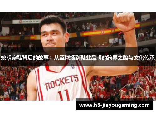 姚明穿鞋背后的故事：从篮球场到鞋业品牌的跨界之路与文化传承