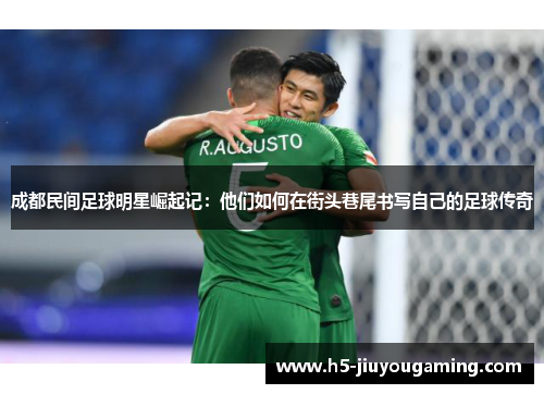 成都民间足球明星崛起记：他们如何在街头巷尾书写自己的足球传奇