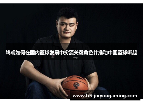 姚明如何在国内篮球发展中扮演关键角色并推动中国篮球崛起