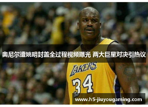奥尼尔遭姚明封盖全过程视频曝光 两大巨星对决引热议