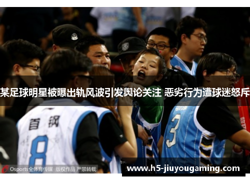 某足球明星被曝出轨风波引发舆论关注 恶劣行为遭球迷怒斥
