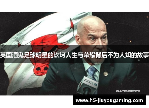 英国酒鬼足球明星的坎坷人生与荣耀背后不为人知的故事