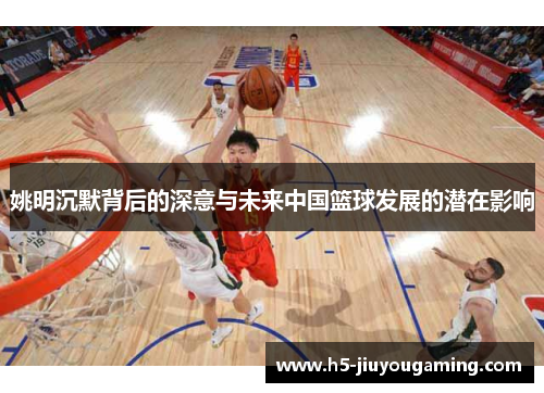 姚明沉默背后的深意与未来中国篮球发展的潜在影响