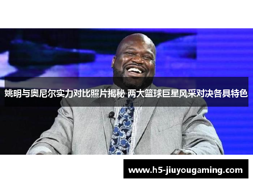 姚明与奥尼尔实力对比照片揭秘 两大篮球巨星风采对决各具特色