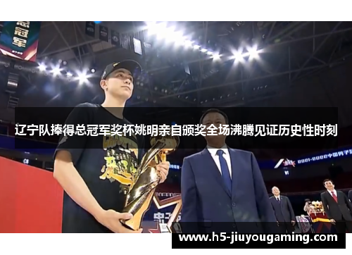 辽宁队捧得总冠军奖杯姚明亲自颁奖全场沸腾见证历史性时刻
