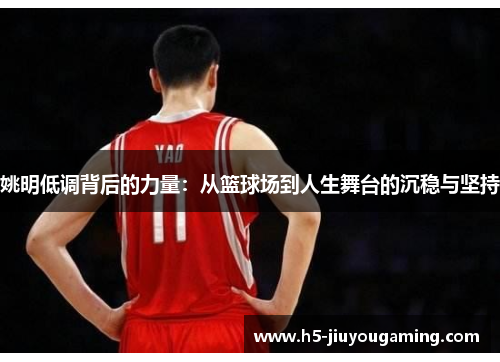 姚明低调背后的力量：从篮球场到人生舞台的沉稳与坚持