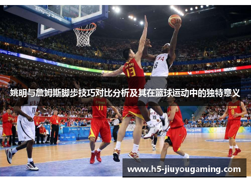姚明与詹姆斯脚步技巧对比分析及其在篮球运动中的独特意义