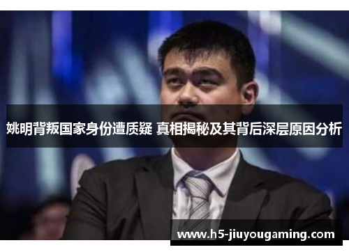 姚明背叛国家身份遭质疑 真相揭秘及其背后深层原因分析