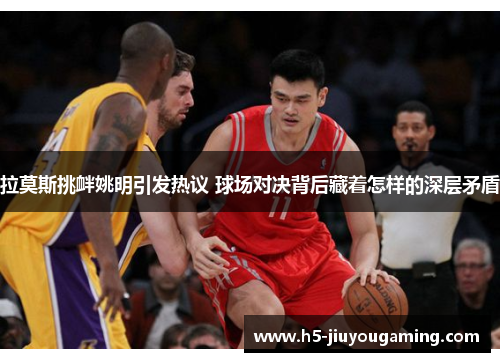 拉莫斯挑衅姚明引发热议 球场对决背后藏着怎样的深层矛盾