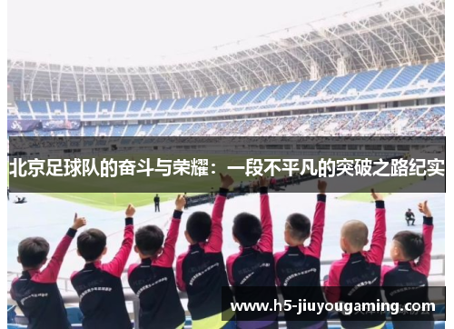 北京足球队的奋斗与荣耀：一段不平凡的突破之路纪实