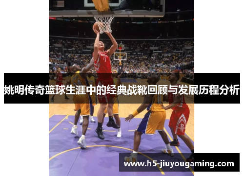 姚明传奇篮球生涯中的经典战靴回顾与发展历程分析