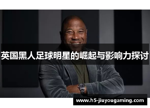 英国黑人足球明星的崛起与影响力探讨