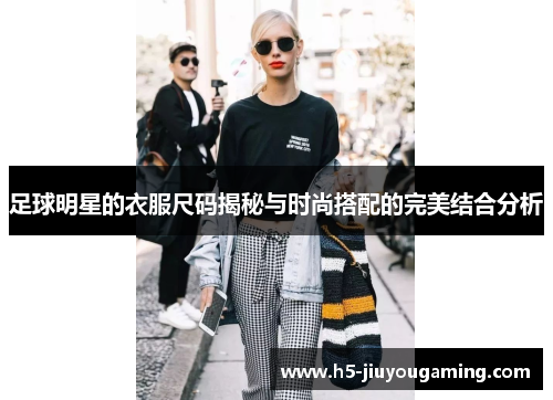 足球明星的衣服尺码揭秘与时尚搭配的完美结合分析