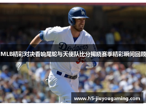 MLB精彩对决香响尾蛇与天使队比分揭晓赛季精彩瞬间回顾