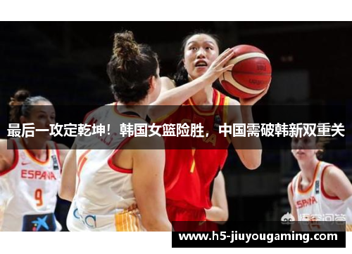 最后一攻定乾坤！韩国女篮险胜，中国需破韩新双重关