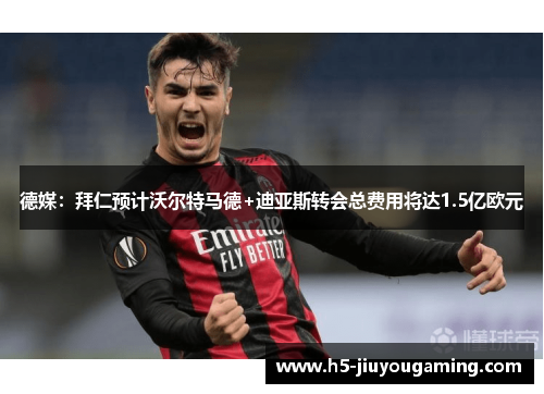 德媒：拜仁预计沃尔特马德+迪亚斯转会总费用将达1.5亿欧元