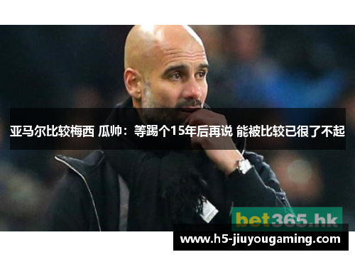 亚马尔比较梅西 瓜帅：等踢个15年后再说 能被比较已很了不起