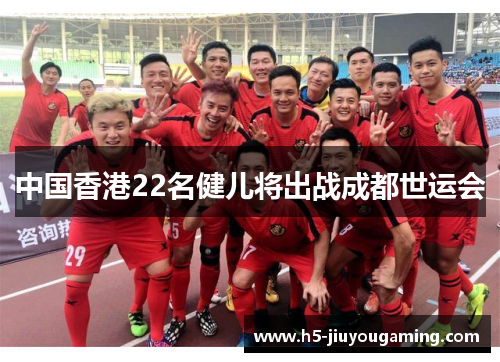 中国香港22名健儿将出战成都世运会