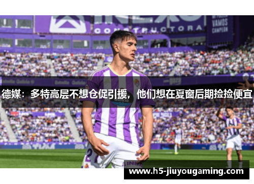 德媒：多特高层不想仓促引援，他们想在夏窗后期捡捡便宜