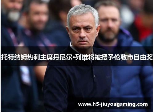 托特纳姆热刺主席丹尼尔·列维将被授予伦敦市自由奖