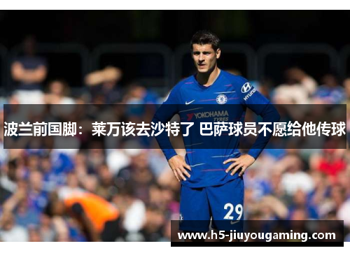 波兰前国脚：莱万该去沙特了 巴萨球员不愿给他传球
