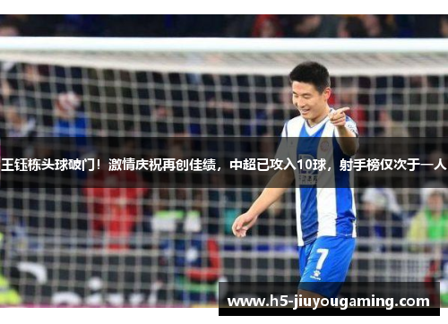 王钰栋头球破门！激情庆祝再创佳绩，中超已攻入10球，射手榜仅次于一人