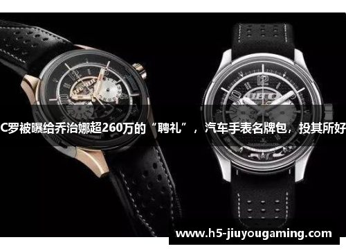C罗被曝给乔治娜超260万的“聘礼”，汽车手表名牌包，投其所好